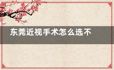 东莞近视手术怎么选不踩坑？3 家眼科实地探访，选中华厦的理由 + 价格 + 3 个省钱攻略